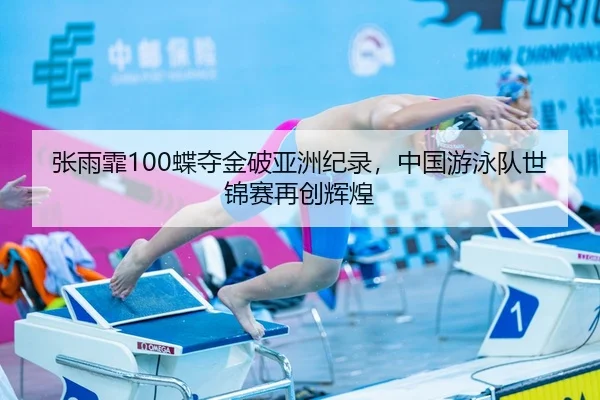 张雨霏100蝶夺金破亚洲纪录，中国游泳队世锦赛再创辉煌