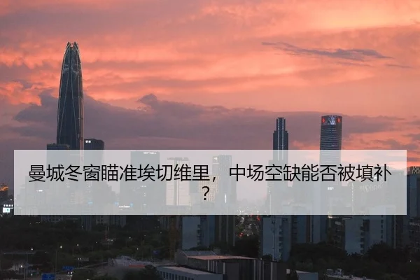 曼城冬窗瞄准埃切维里，中场空缺能否被填补？