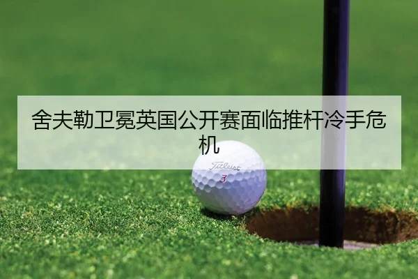 舍夫勒卫冕英国公开赛面临推杆冷手危机