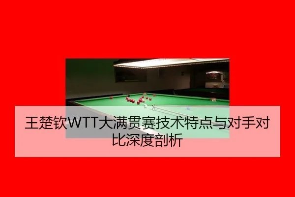 王楚钦WTT大满贯赛技术特点与对手对比深度剖析