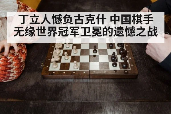 丁立人憾负古克什 中国棋手无缘世界冠军卫冕的遗憾之战