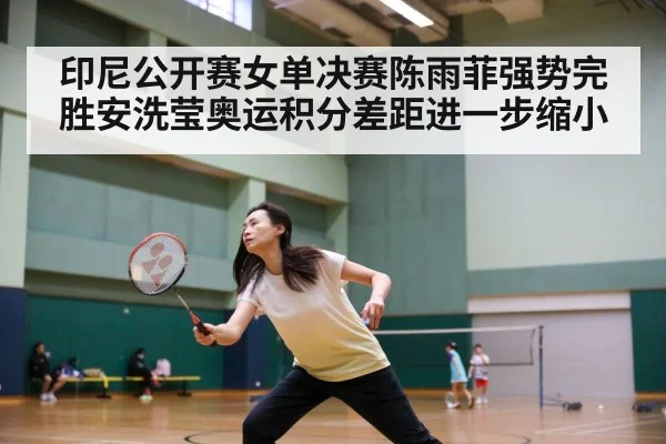 印尼公开赛女单决赛陈雨菲强势完胜安洗莹奥运积分差距进一步缩小