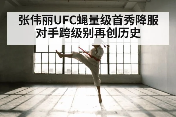 张伟丽UFC蝇量级首秀降服对手跨级别再创历史