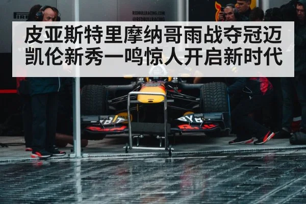 皮亚斯特里摩纳哥雨战夺冠迈凯伦新秀一鸣惊人开启新时代