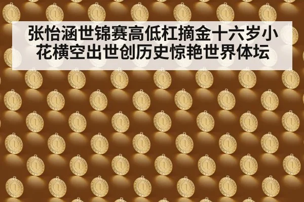 张怡涵世锦赛高低杠摘金十六岁小花横空出世创历史惊艳世界体坛